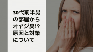 30代で加齢臭?部屋の臭いニオイの原因と対策を考えてみた。
